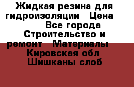 Жидкая резина для гидроизоляции › Цена ­ 180 - Все города Строительство и ремонт » Материалы   . Кировская обл.,Шишканы слоб.